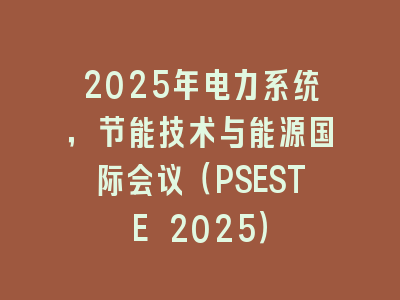 2025年电力系统，节能技术与能源国际会议（PSESTE 2025）