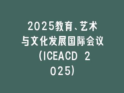 2025教育、艺术与文化发展国际会议(ICEACD 2025）