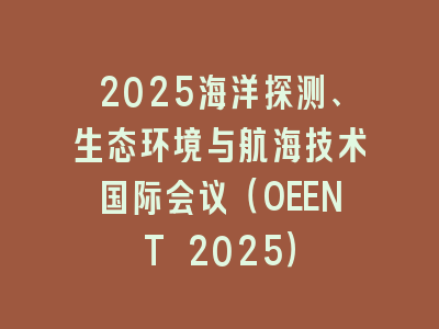 2025海洋探测、生态环境与航海技术国际会议（OEENT 2025）