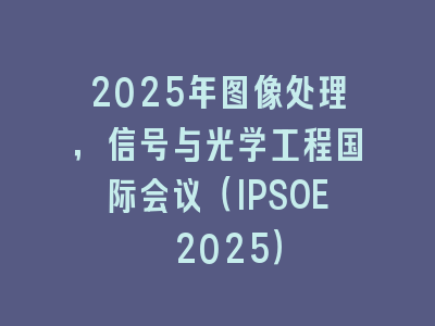 2025年图像处理，信号与光学工程国际会议（IPSOE 2025）