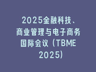 2025金融科技、商业管理与电子商务国际会议（TBME 2025）
