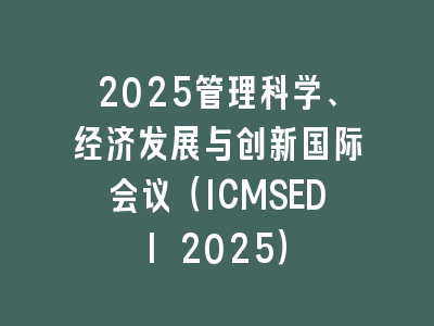 2025管理科学、经济发展与创新国际会议（ICMSEDI 2025）