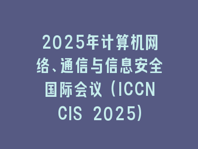 2025年计算机网络、通信与信息安全国际会议（ICCNCIS 2025）