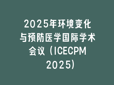 2025年环境变化与预防医学国际学术会议（ICECPM 2025）