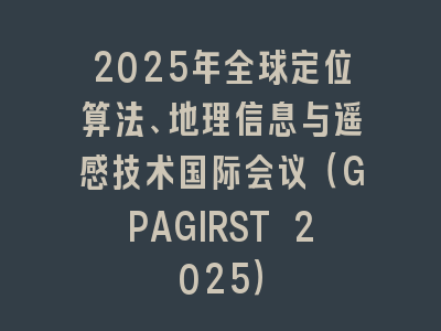 2025年全球定位算法、地理信息与遥感技术国际会议（GPAGIRST 2025）
