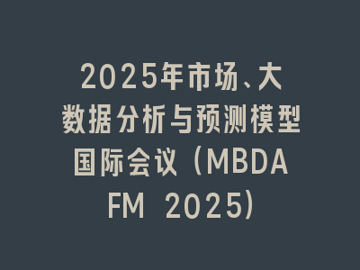 2025年市场、大数据分析与预测模型国际会议（MBDAFM 2025）