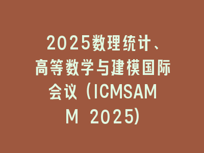2025数理统计、高等数学与建模国际会议（ICMSAMM 2025)