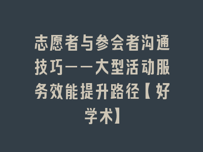 志愿者与参会者沟通技巧——大型活动服务效能提升路径【好学术】