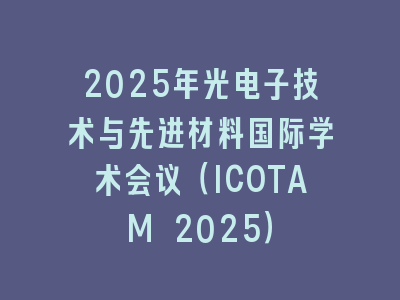 2025年光电子技术与先进材料国际学术会议（ICOTAM 2025）