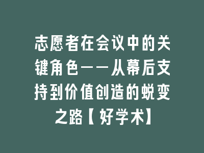 志愿者在会议中的关键角色——从幕后支持到价值创造的蜕变之路【好学术】
