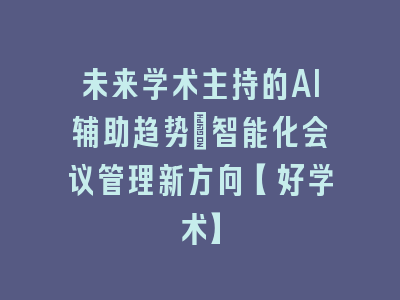 未来学术主持的AI辅助趋势：智能化会议管理新方向【好学术】