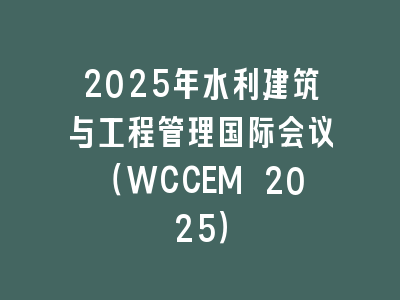 2025年水利建筑与工程管理国际会议（WCCEM 2025）