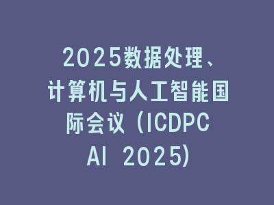 2025数据处理、计算机与人工智能国际会议(ICDPCAI 2025)