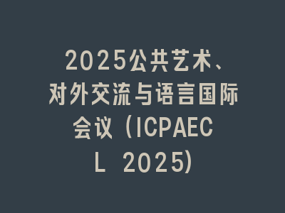 2025公共艺术、对外交流与语言国际会议（ICPAECL 2025)