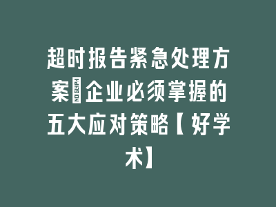 超时报告紧急处理方案_企业必须掌握的五大应对策略【好学术】