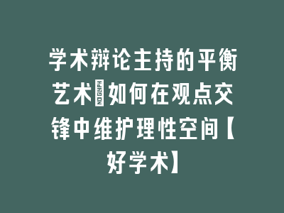 学术辩论主持的平衡艺术_如何在观点交锋中维护理性空间【好学术】