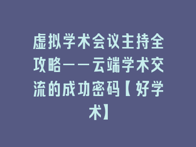 虚拟学术会议主持全攻略——云端学术交流的成功密码【好学术】
