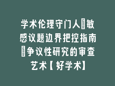 学术伦理守门人：敏感议题边界把控指南_争议性研究的审查艺术【好学术】