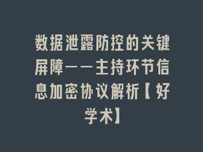 数据泄露防控的关键屏障——主持环节信息加密协议解析【好学术】