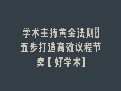学术主持黄金法则：五步打造高效议程节奏【好学术】