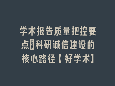 学术报告质量把控要点_科研诚信建设的核心路径【好学术】