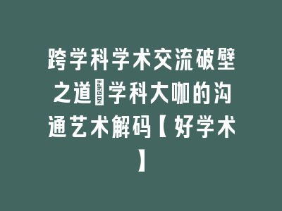 跨学科学术交流破壁之道_学科大咖的沟通艺术解码【好学术】