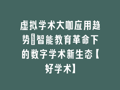 虚拟学术大咖应用趋势_智能教育革命下的数字学术新生态【好学术】