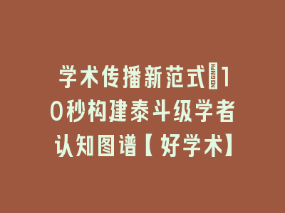 学术传播新范式_10秒构建泰斗级学者认知图谱【好学术】