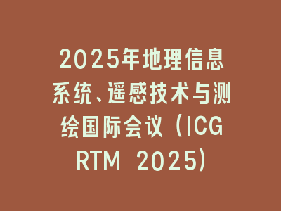 2025年地理信息系统、遥感技术与测绘国际会议（ICGRTM 2025）