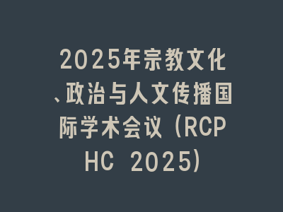 2025年宗教文化、政治与人文传播国际学术会议（RCPHC 2025）