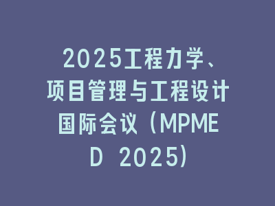 2025工程力学、项目管理与工程设计国际会议（MPMED 2025）