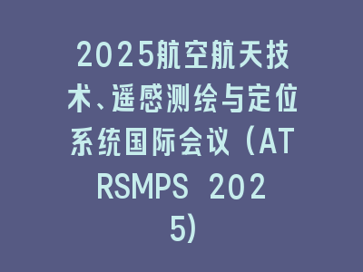 2025航空航天技术、遥感测绘与定位系统国际会议(ATRSMPS 2025)