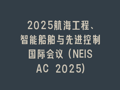 2025航海工程、智能船舶与先进控制国际会议(NEISAC 2025)