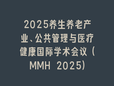 2025养生养老产业、公共管理与医疗健康国际学术会议（MMH 2025）