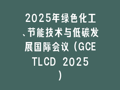 2025年绿色化工、节能技术与低碳发展国际会议(GCETLCD 2025)