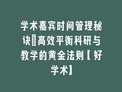 学术嘉宾时间管理秘诀：高效平衡科研与教学的黄金法则【好学术】