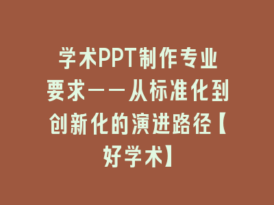 学术PPT制作专业要求——从标准化到创新化的演进路径【好学术】