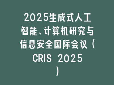 2025生成式人工智能、计算机研究与信息安全国际会议（CRIS 2025）