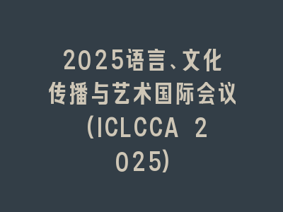 2025语言、文化传播与艺术国际会议(ICLCCA 2025)