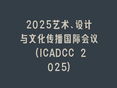 2025艺术、设计与文化传播国际会议(ICADCC 2025)