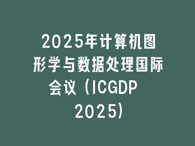 2025年计算机图形学与数据处理国际会议（ICGDP 2025）