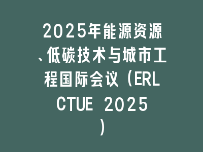 2025年能源资源、低碳技术与城市工程国际会议（ERLCTUE 2025）