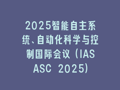 2025智能自主系统、自动化科学与控制国际会议（IASASC 2025）