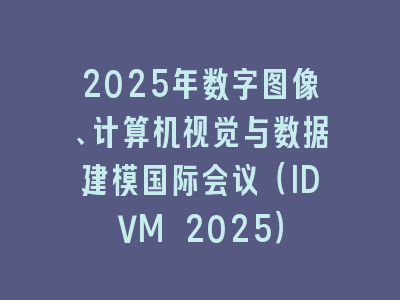 2025年数字图像、计算机视觉与数据建模国际会议（IDVM 2025）