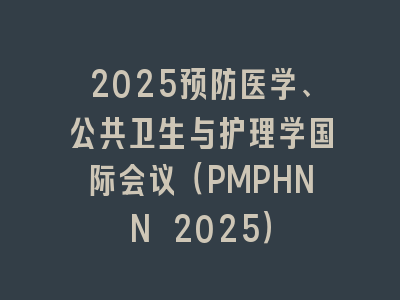2025预防医学、公共卫生与护理学国际会议（PMPHNN 2025）