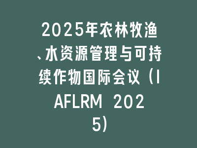2025年农林牧渔、水资源管理与可持续作物国际会议（IAFLRM 2025）