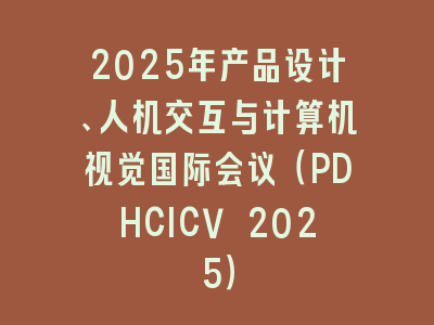 2025年产品设计、人机交互与计算机视觉国际会议（PDHCICV 2025）