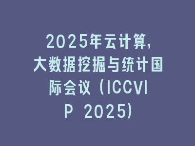 2025年云计算，大数据挖掘与统计国际会议（ICCVIP 2025）