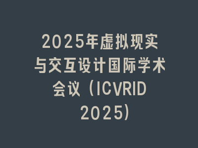2025年虚拟现实与交互设计国际学术会议（ICVRID 2025）