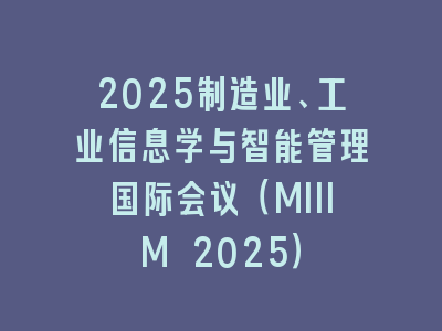 2025制造业、工业信息学与智能管理国际会议（MIIIM 2025）